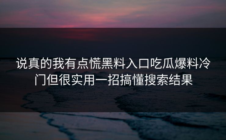 说真的我有点慌黑料入口吃瓜爆料冷门但很实用一招搞懂搜索结果