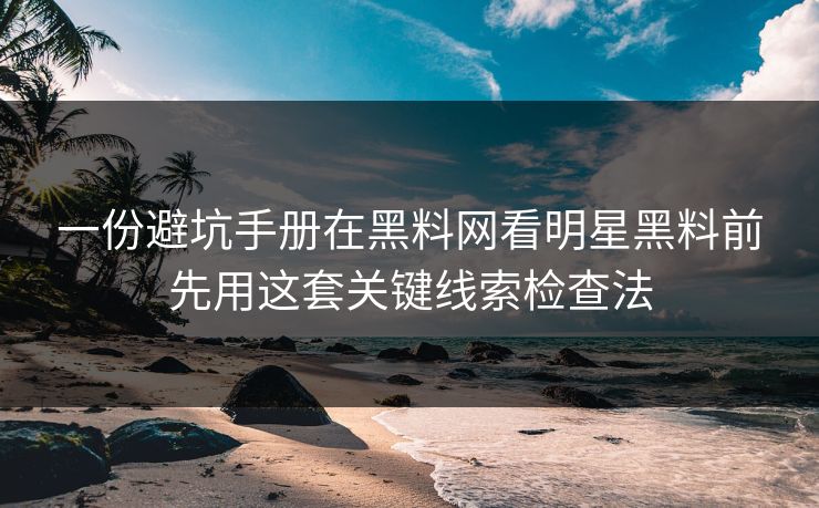 一份避坑手册在黑料网看明星黑料前先用这套关键线索检查法
