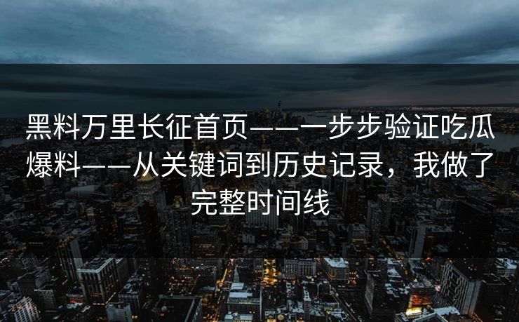 黑料万里长征首页——一步步验证吃瓜爆料——从关键词到历史记录，我做了完整时间线