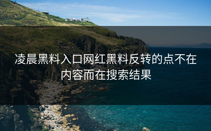 凌晨黑料入口网红黑料反转的点不在内容而在搜索结果