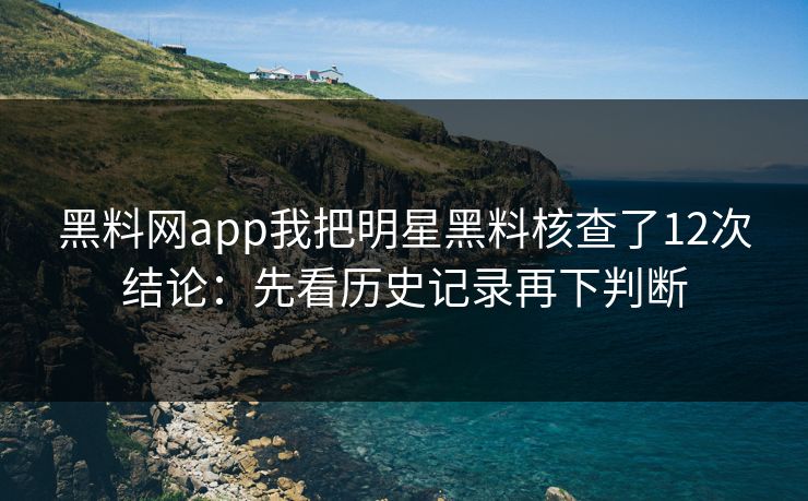 黑料网app我把明星黑料核查了12次结论：先看历史记录再下判断
