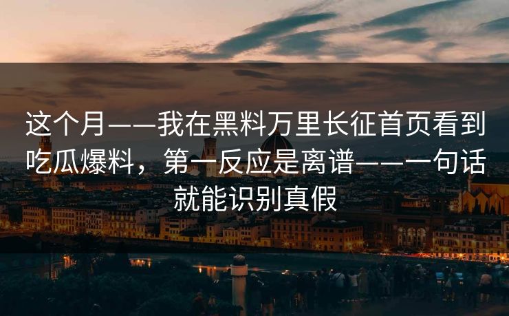 这个月——我在黑料万里长征首页看到吃瓜爆料，第一反应是离谱——一句话就能识别真假