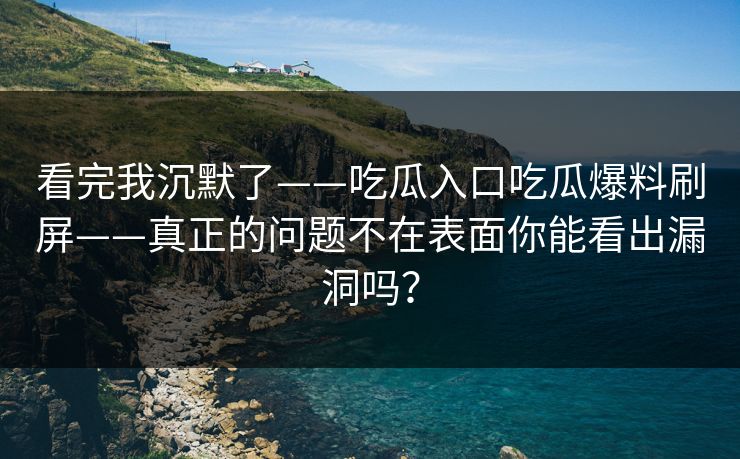 看完我沉默了——吃瓜入口吃瓜爆料刷屏——真正的问题不在表面你能看出漏洞吗？