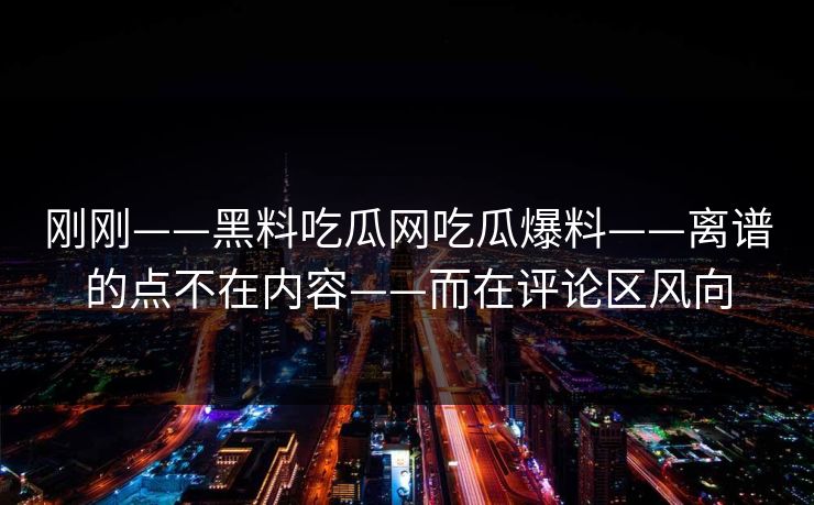 刚刚——黑料吃瓜网吃瓜爆料——离谱的点不在内容——而在评论区风向