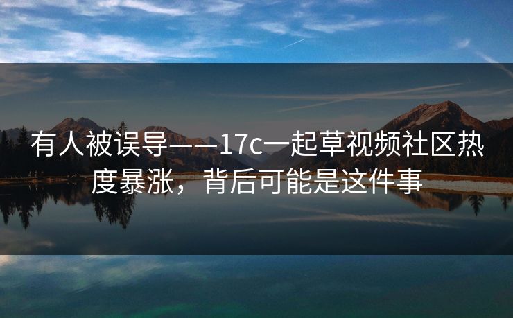 有人被误导——17c一起草视频社区热度暴涨，背后可能是这件事