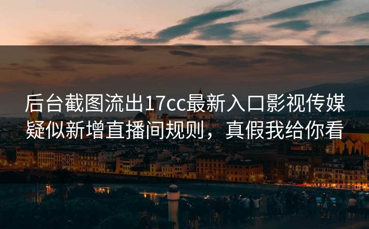 后台截图流出17cc最新入口影视传媒疑似新增直播间规则，真假我给你看