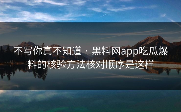 不写你真不知道 · 黑料网app吃瓜爆料的核验方法核对顺序是这样