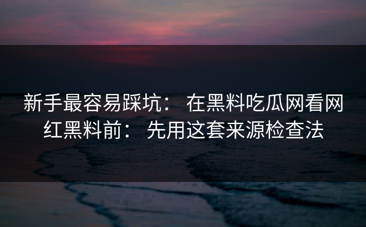 新手最容易踩坑： 在黑料吃瓜网看网红黑料前： 先用这套来源检查法