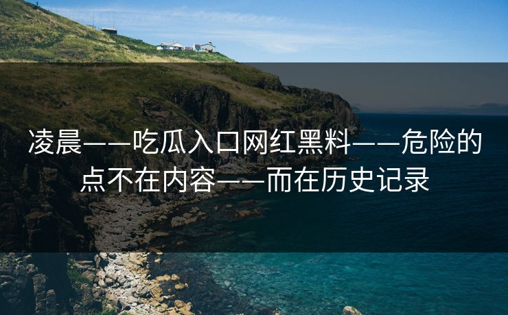 凌晨——吃瓜入口网红黑料——危险的点不在内容——而在历史记录