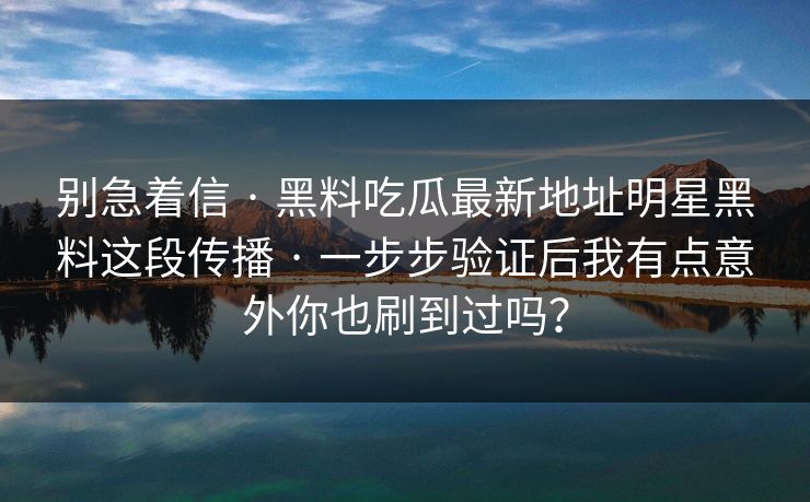 别急着信 · 黑料吃瓜最新地址明星黑料这段传播 · 一步步验证后我有点意外你也刷到过吗？