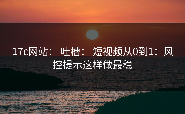 17c网站: 吐槽: 短视频从0到1:风控提示这样做最稳 17c网站: 吐槽: 短视频从0到1:风控提示这样做最稳