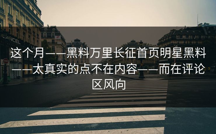 这个月——黑料万里长征首页明星黑料——太真实的点不在内容——而在评论区风向