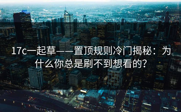17c一起草——置顶规则冷门揭秘：为什么你总是刷不到想看的？