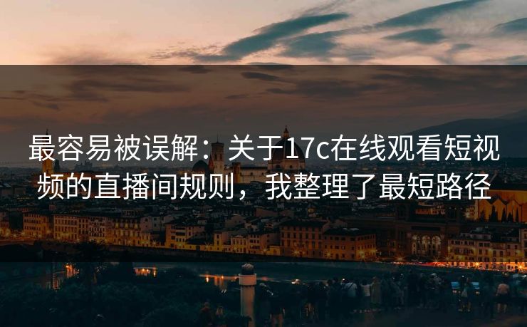 最容易被误解：关于17c在线观看短视频的直播间规则，我整理了最短路径