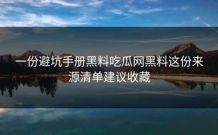 一份避坑手册黑料吃瓜网黑料这份来源清单建议收藏