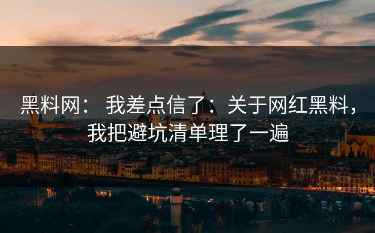 黑料网： 我差点信了：关于网红黑料，我把避坑清单理了一遍