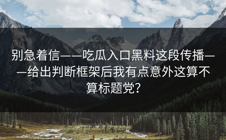 别急着信——吃瓜入口黑料这段传播——给出判断框架后我有点意外这算不算标题党？