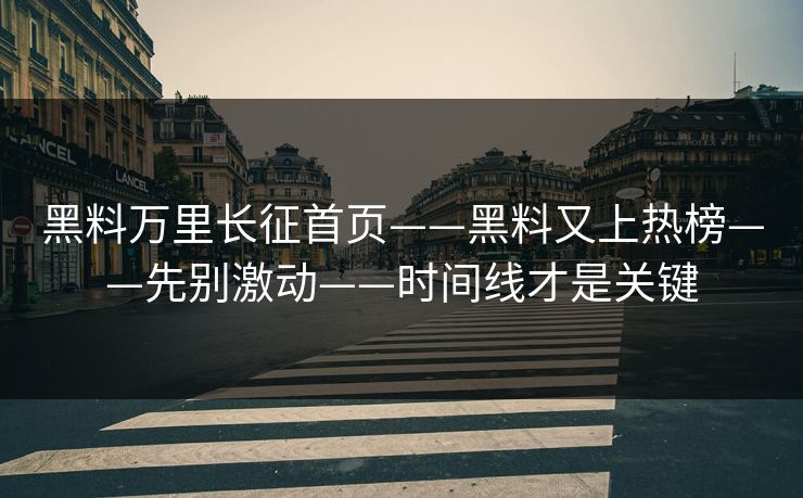 黑料万里长征首页——黑料又上热榜——先别激动——时间线才是关键
