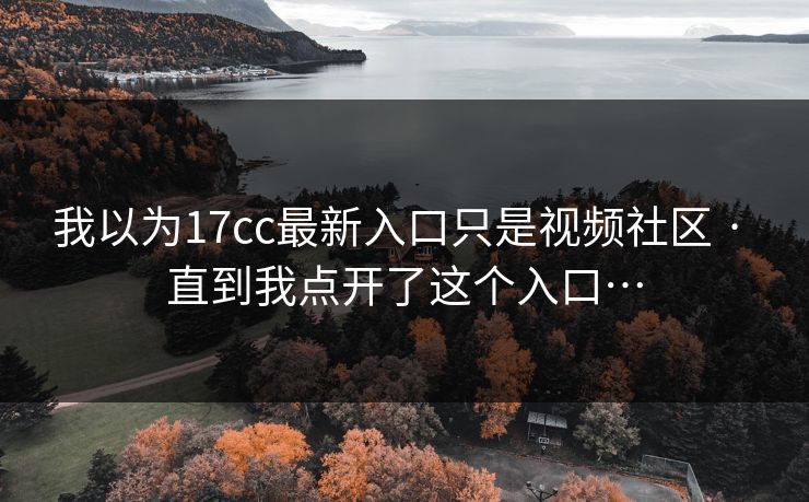 我以为17cc最新入口只是视频社区 · 直到我点开了这个入口…