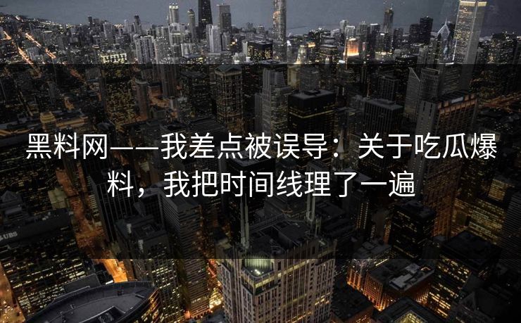 黑料网——我差点被误导：关于吃瓜爆料，我把时间线理了一遍