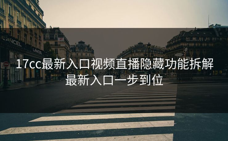 17cc最新入口视频直播隐藏功能拆解最新入口一步到位