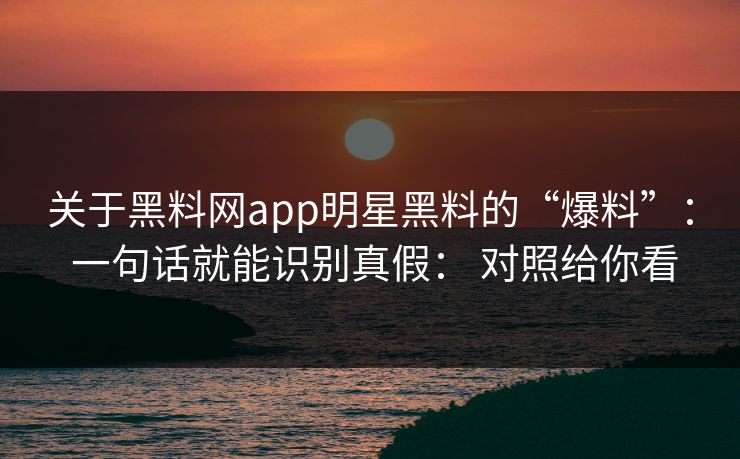 关于黑料网app明星黑料的“爆料”： 一句话就能识别真假： 对照给你看