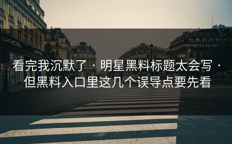 看完我沉默了 · 明星黑料标题太会写 · 但黑料入口里这几个误导点要先看
