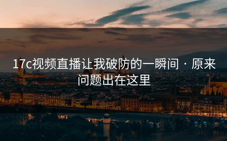 17c视频直播让我破防的一瞬间 · 原来问题出在这里 17c视频直播让我破防的一瞬间 · 原来问题出在这里
