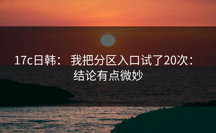 17c日韩: 我把分区入口试了20次: 结论有点微妙 17c日韩: 我把分区入口试了20次: 结论有点微妙