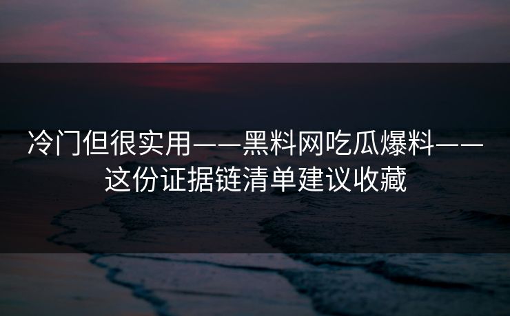 冷门但很实用——黑料网吃瓜爆料——这份证据链清单建议收藏