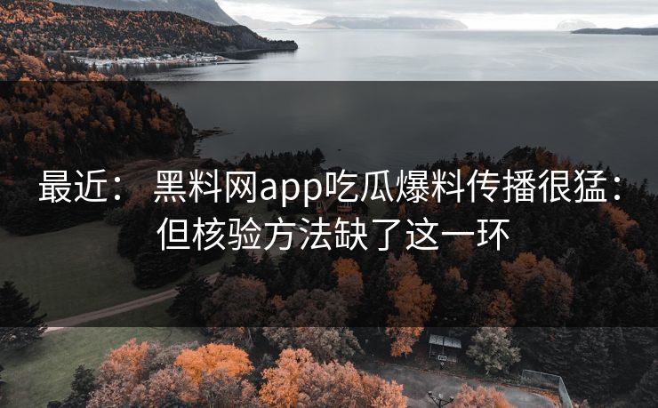 最近： 黑料网app吃瓜爆料传播很猛： 但核验方法缺了这一环