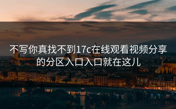 不写你真找不到17c在线观看视频分享的分区入口入口就在这儿