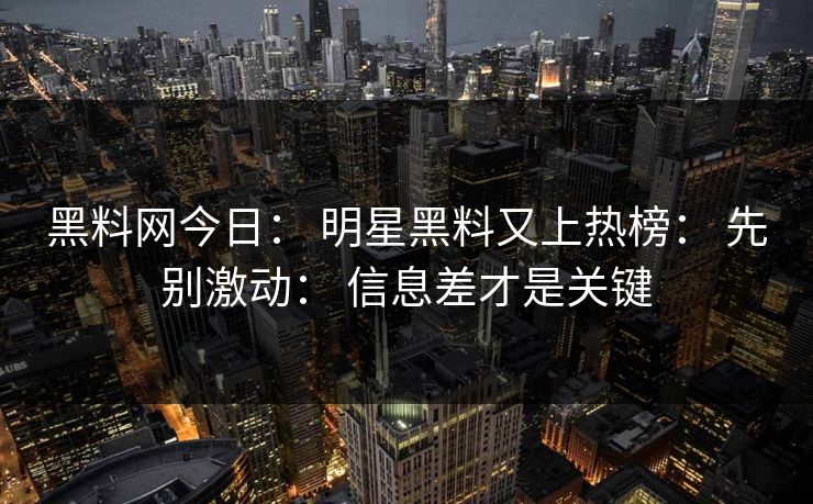 黑料网今日: 明星黑料又上热榜: 先别激动: 信息差才是关键 黑料网今日: 明星黑料又上热榜: 先别激动: 信息差才是关键