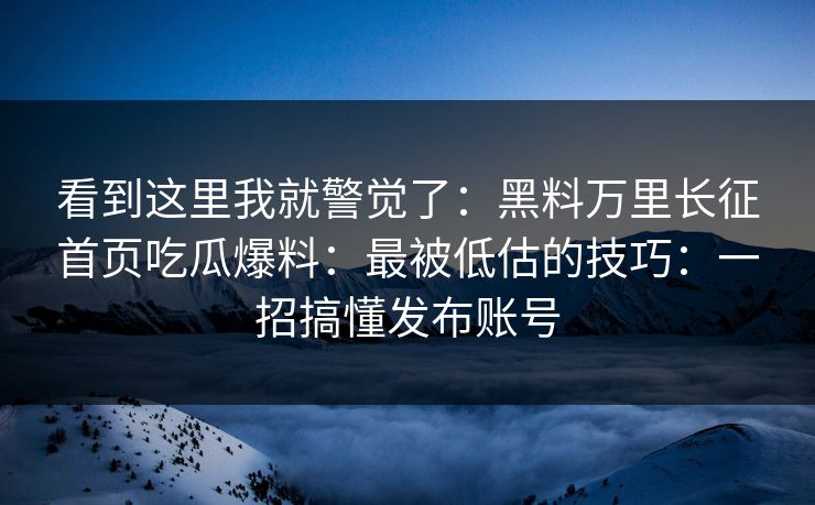 看到这里我就警觉了：黑料万里长征首页吃瓜爆料：最被低估的技巧：一招搞懂发布账号