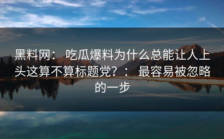 黑料网: 吃瓜爆料为什么总能让人上头这算不算标题党?: 最容易被忽略的一步 黑料网: 吃瓜爆料为什么总能让人上头这算不算标题党?: 最容易被忽略的一步