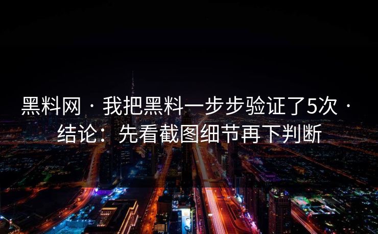 黑料网 · 我把黑料一步步验证了5次 · 结论：先看截图细节再下判断