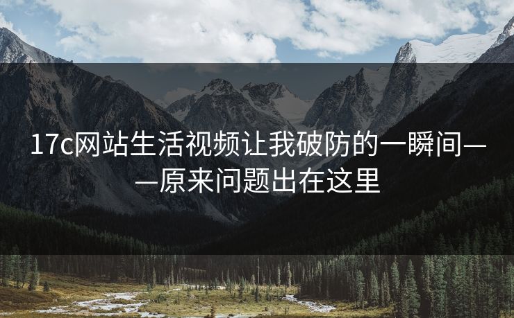 17c网站生活视频让我破防的一瞬间——原来问题出在这里 17c网站生活视频让我破防的一瞬间——原来问题出在这里