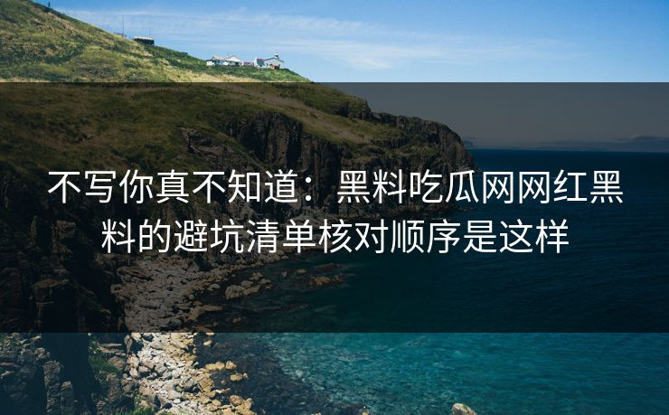 不写你真不知道：黑料吃瓜网网红黑料的避坑清单核对顺序是这样