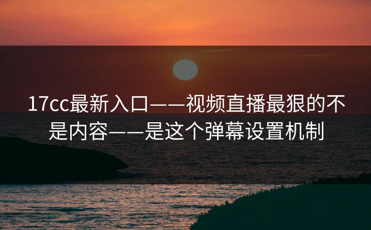17cc最新入口——视频直播最狠的不是内容——是这个弹幕设置机制 17cc最新入口——视频直播最狠的不是内容——是这个弹幕设置机制