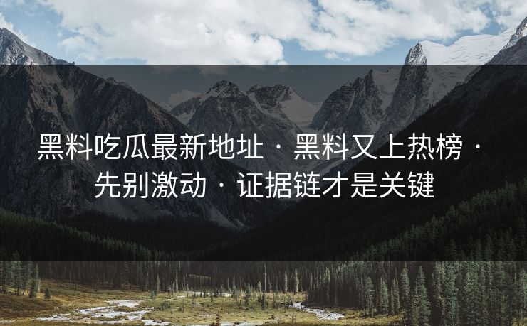 黑料吃瓜最新地址 · 黑料又上热榜 · 先别激动 · 证据链才是关键 黑料吃瓜最新地址 · 黑料又上热榜 · 先别激动 · 证据链才是关键