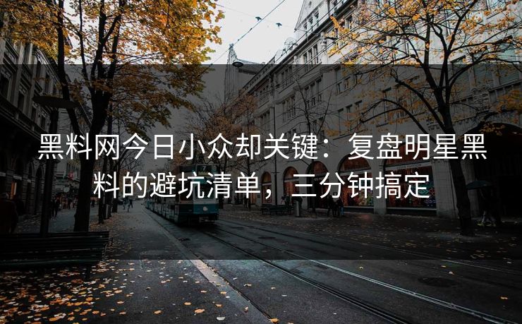 黑料网今日小众却关键：复盘明星黑料的避坑清单，三分钟搞定