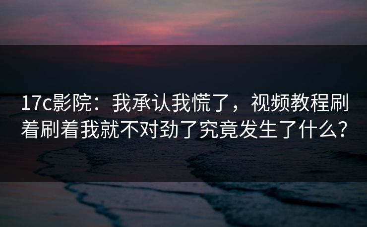 17c影院:我承认我慌了,视频教程刷着刷着我就不对劲了究竟发生了什么? 17c影院:我承认我慌了,视频教程刷着刷着我就不对劲了究竟发生了什么?