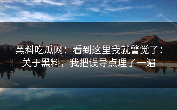 黑料吃瓜网:看到这里我就警觉了:关于黑料,我把误导点理了一遍 黑料吃瓜网:看到这里我就警觉了:关于黑料,我把误导点理了一遍