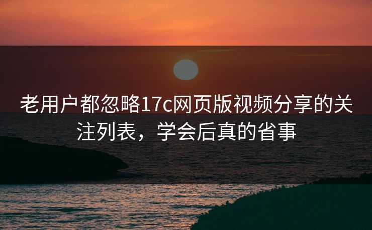 老用户都忽略17c网页版视频分享的关注列表,学会后真的省事 老用户都忽略17c网页版视频分享的关注列表,学会后真的省事