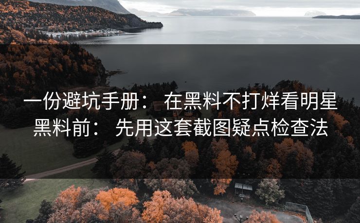 一份避坑手册： 在黑料不打烊看明星黑料前： 先用这套截图疑点检查法