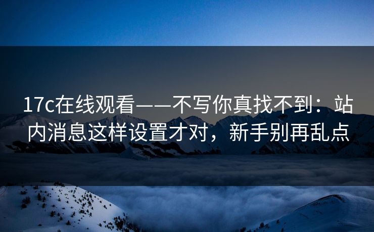 17c在线观看——不写你真找不到：站内消息这样设置才对，新手别再乱点