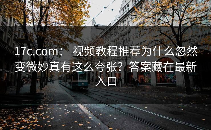 17c.com: 视频教程推荐为什么忽然变微妙真有这么夸张?答案藏在最新入口 17c.com: 视频教程推荐为什么忽然变微妙真有这么夸张?答案藏在最新入口