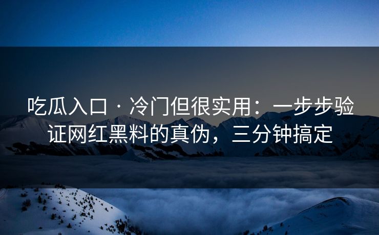 吃瓜入口 · 冷门但很实用：一步步验证网红黑料的真伪，三分钟搞定