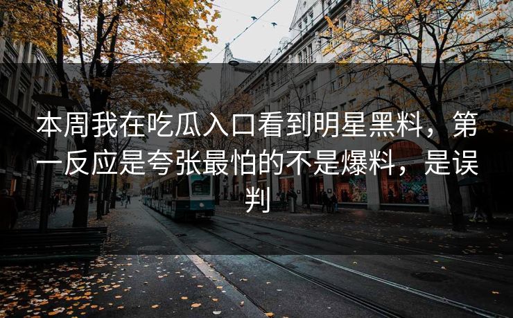 本周我在吃瓜入口看到明星黑料,第一反应是夸张最怕的不是爆料,是误判 本周我在吃瓜入口看到明星黑料,第一反应是夸张最怕的不是爆料,是误判