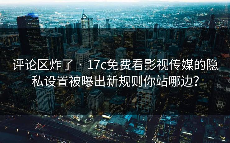 评论区炸了 · 17c免费看影视传媒的隐私设置被曝出新规则你站哪边? 评论区炸了 · 17c免费看影视传媒的隐私设置被曝出新规则你站哪边?